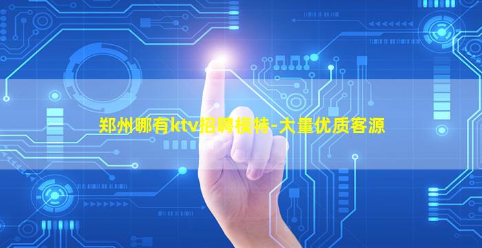 郑州哪有ktv招聘模特-大量优质客源